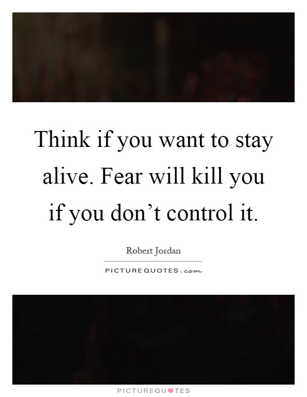 Think if you want to stay alive. Fear will kill you if you don't control it Picture Quote #1