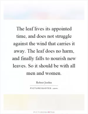 The leaf lives its appointed time, and does not struggle against the wind that carries it away. The leaf does no harm, and finally falls to nourish new leaves. So it should be with all men and women Picture Quote #1