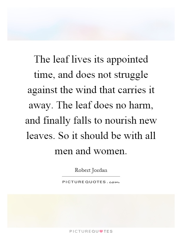 The leaf lives its appointed time, and does not struggle against the wind that carries it away. The leaf does no harm, and finally falls to nourish new leaves. So it should be with all men and women Picture Quote #1