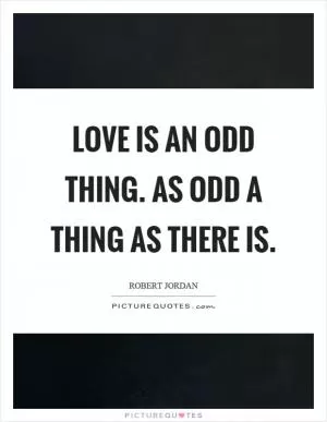 Love is an odd thing. As odd a thing as there is Picture Quote #1