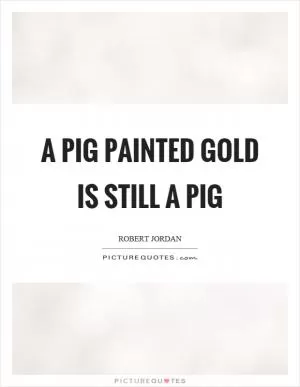 A pig painted gold is still a pig Picture Quote #1