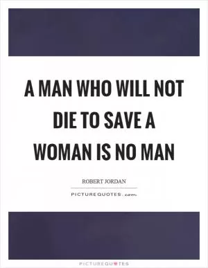 A man who will not die to save a woman is no man Picture Quote #1