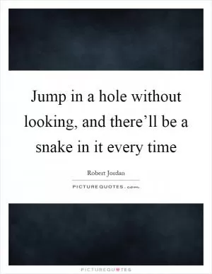 Jump in a hole without looking, and there’ll be a snake in it every time Picture Quote #1