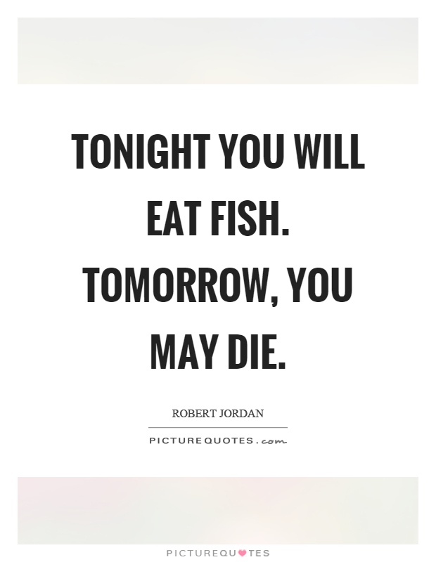 Tonight you will eat fish. Tomorrow, you may die Picture Quote #1