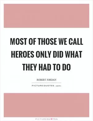 Most of those we call heroes only did what they had to do Picture Quote #1