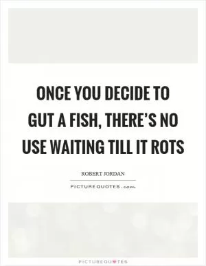 Once you decide to gut a fish, there’s no use waiting till it rots Picture Quote #1