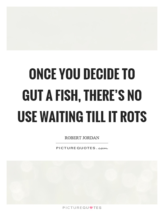 Once you decide to gut a fish, there's no use waiting till it rots Picture Quote #1