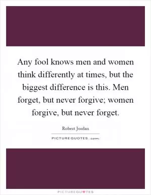 Any fool knows men and women think differently at times, but the biggest difference is this. Men forget, but never forgive; women forgive, but never forget Picture Quote #1