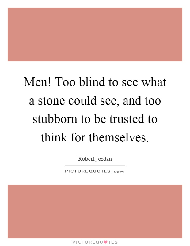 Men! Too blind to see what a stone could see, and too stubborn to be trusted to think for themselves Picture Quote #1