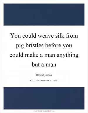 You could weave silk from pig bristles before you could make a man anything but a man Picture Quote #1