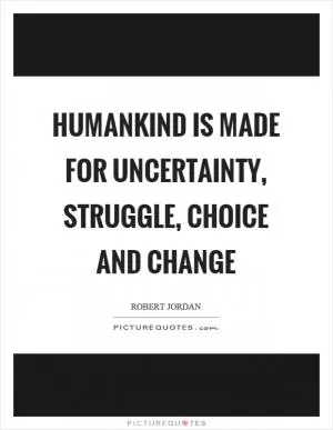 Humankind is made for uncertainty, struggle, choice and change Picture Quote #1
