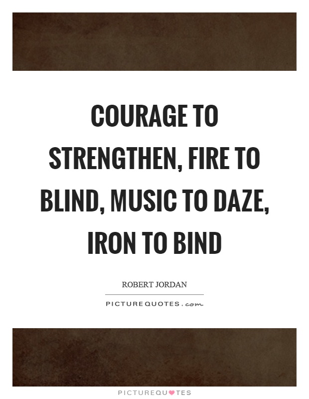 Courage to strengthen, fire to blind, music to daze, iron to bind Picture Quote #1