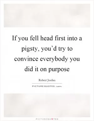 If you fell head first into a pigsty, you’d try to convince everybody you did it on purpose Picture Quote #1