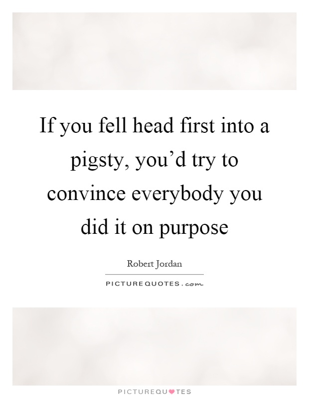 If you fell head first into a pigsty, you'd try to convince everybody you did it on purpose Picture Quote #1