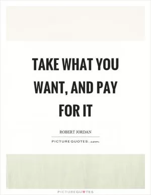 Take what you want, and pay for it Picture Quote #1