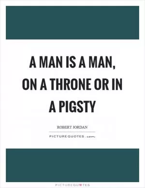 A man is a man, on a throne or in a pigsty Picture Quote #1