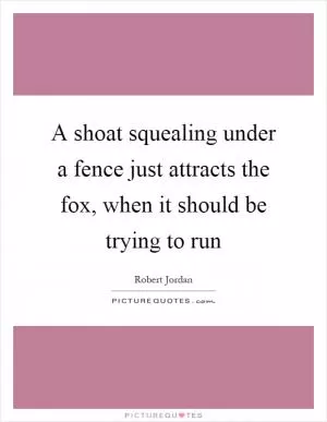 A shoat squealing under a fence just attracts the fox, when it should be trying to run Picture Quote #1