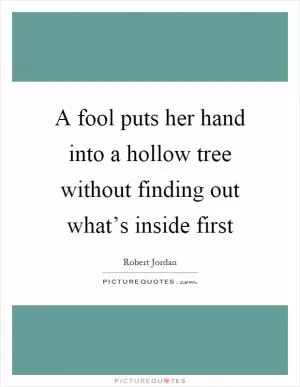 A fool puts her hand into a hollow tree without finding out what’s inside first Picture Quote #1
