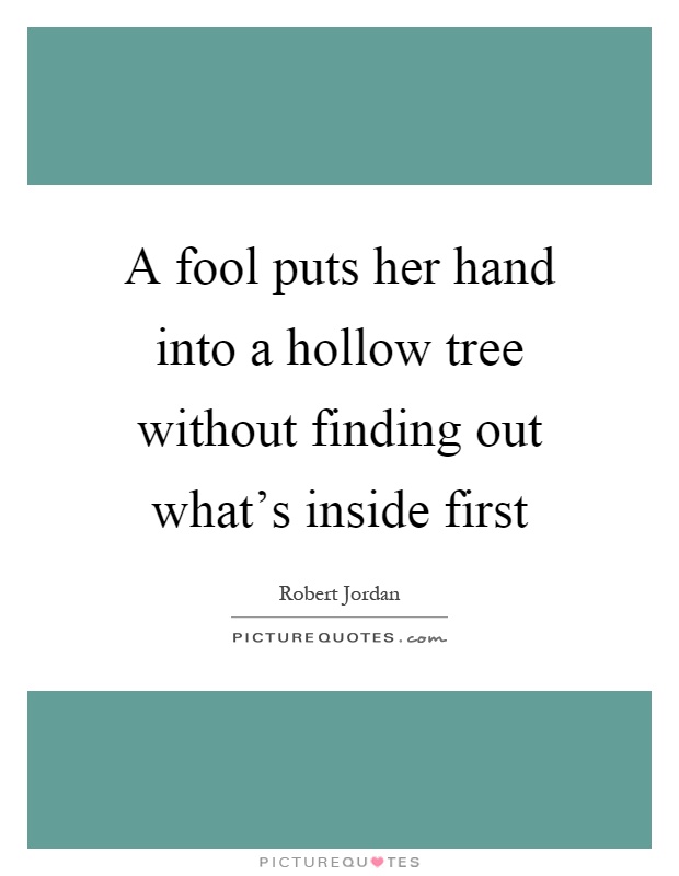 A fool puts her hand into a hollow tree without finding out what's inside first Picture Quote #1