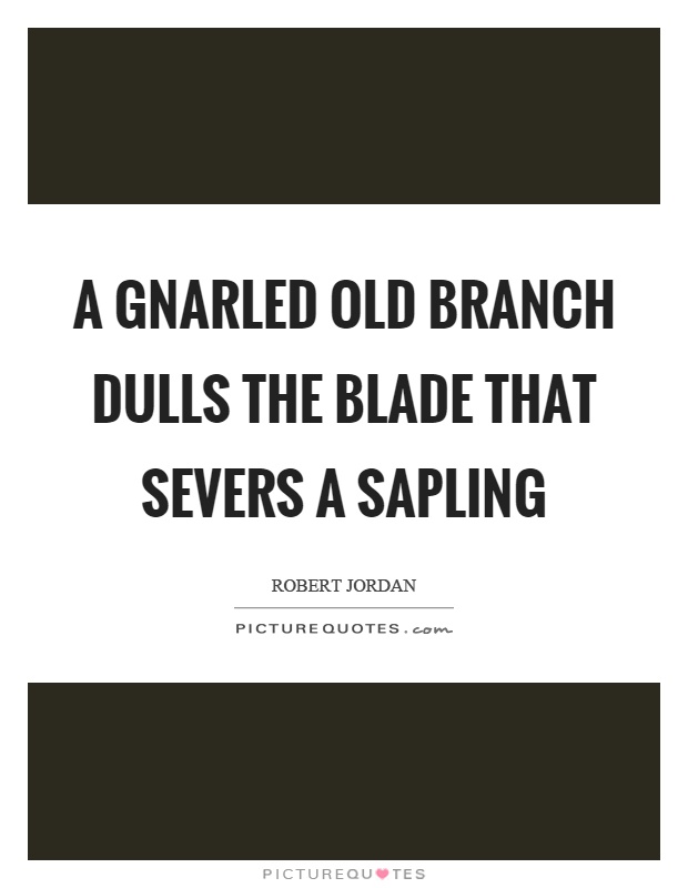 A gnarled old branch dulls the blade that severs a sapling Picture Quote #1