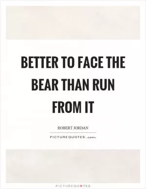 Better to face the bear than run from it Picture Quote #1