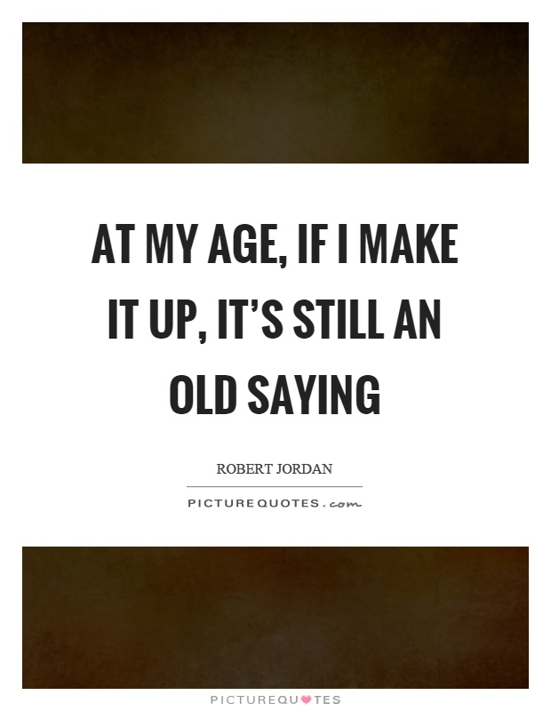 At my age, if I make it up, it's still an old saying Picture Quote #1