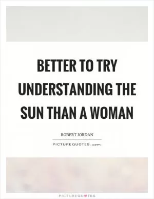 Better to try understanding the sun than a woman Picture Quote #1