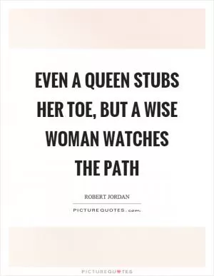 Even a queen stubs her toe, but a wise woman watches the path Picture Quote #1