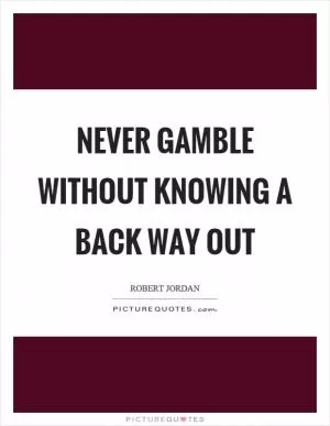 Never gamble without knowing a back way out Picture Quote #1