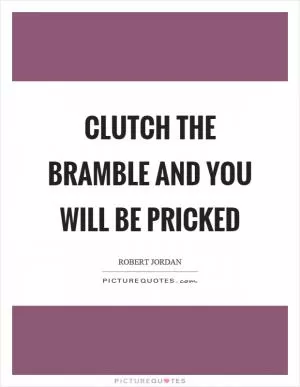 Clutch the bramble and you will be pricked Picture Quote #1