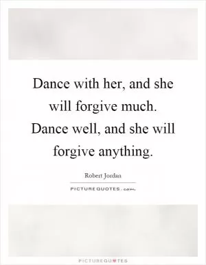 Dance with her, and she will forgive much. Dance well, and she will forgive anything Picture Quote #1
