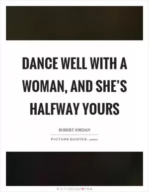 Dance well with a woman, and she’s halfway yours Picture Quote #1
