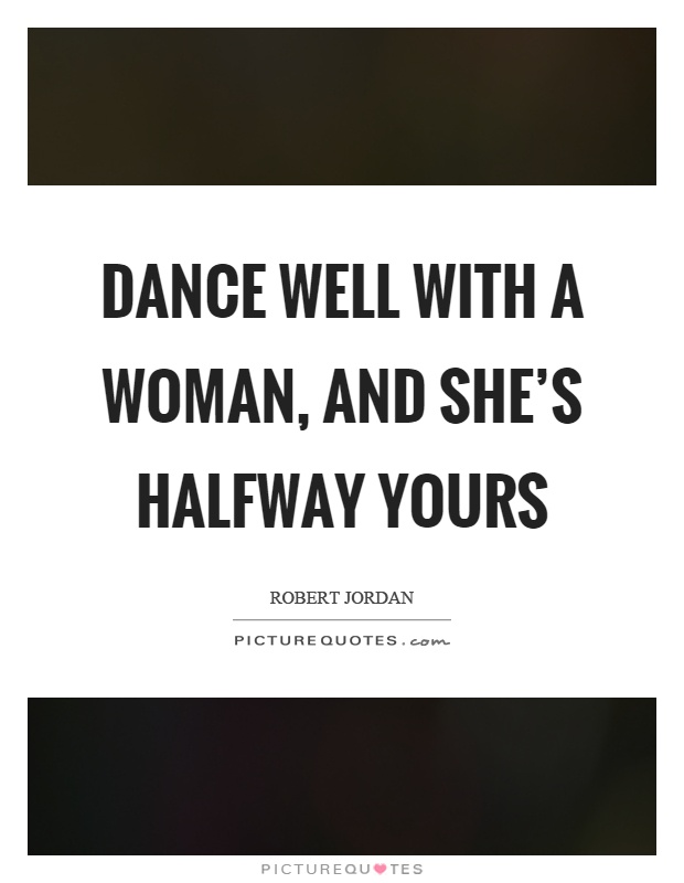 Dance well with a woman, and she's halfway yours Picture Quote #1