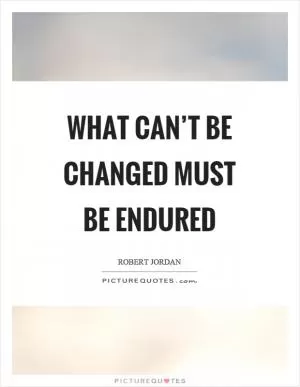 What can’t be changed must be endured Picture Quote #1