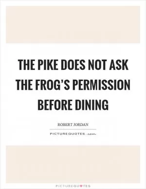 The pike does not ask the frog’s permission before dining Picture Quote #1