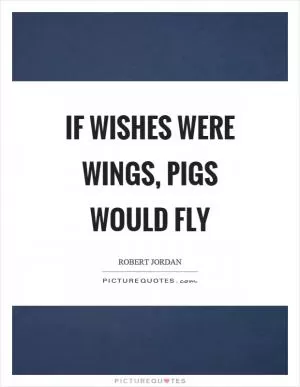 If wishes were wings, pigs would fly Picture Quote #1