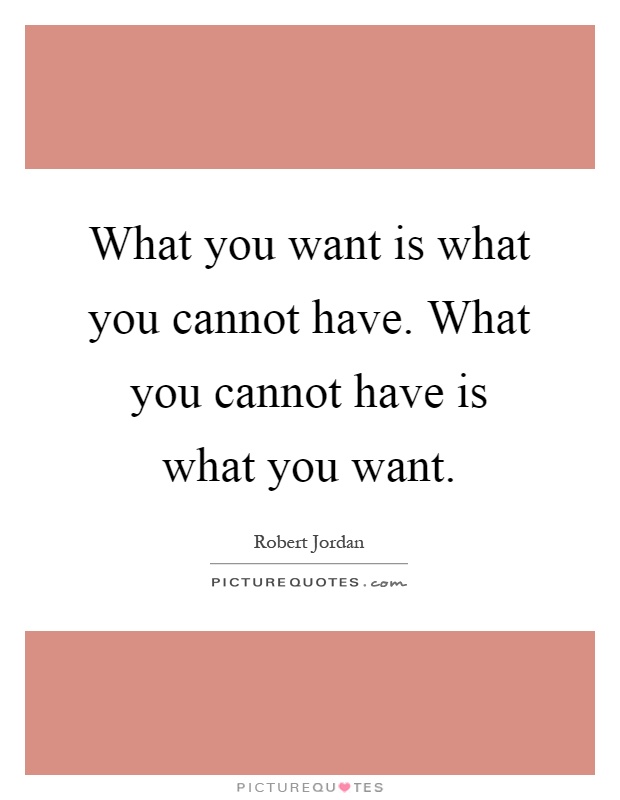 What you want is what you cannot have. What you cannot have is what you want Picture Quote #1