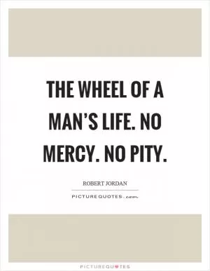The wheel of a man’s life. No mercy. No pity Picture Quote #1