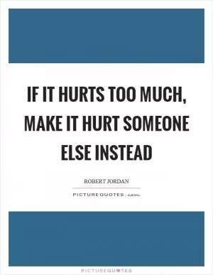 If it hurts too much, make it hurt someone else instead Picture Quote #1