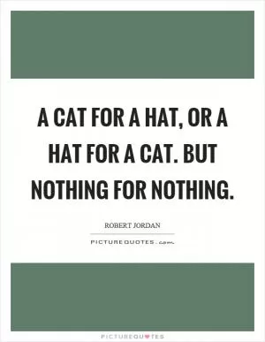 A cat for a hat, or a hat for a cat. But nothing for nothing Picture Quote #1
