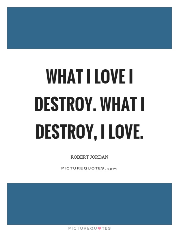 What I love I destroy. What I destroy, I love Picture Quote #1