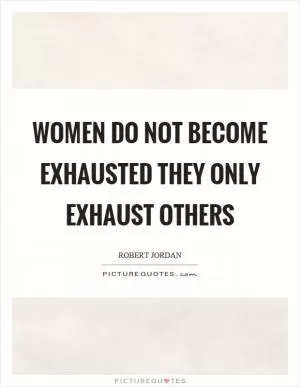 Women do not become exhausted they only exhaust others Picture Quote #1