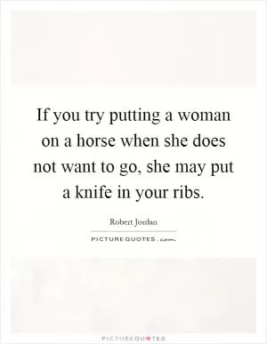 If you try putting a woman on a horse when she does not want to go, she may put a knife in your ribs Picture Quote #1
