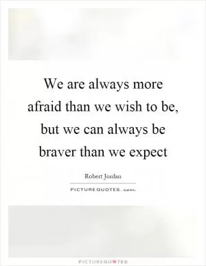We are always more afraid than we wish to be, but we can always be braver than we expect Picture Quote #1