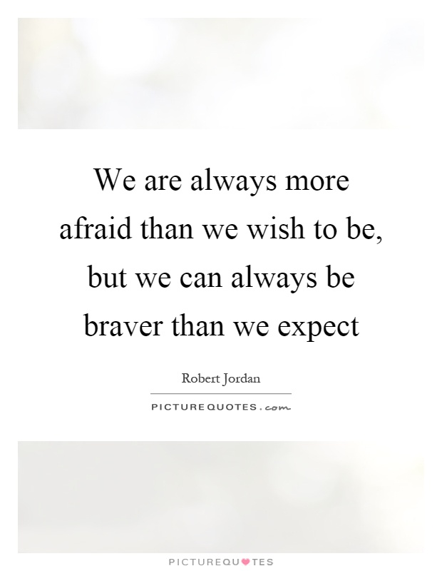 We are always more afraid than we wish to be, but we can always be braver than we expect Picture Quote #1