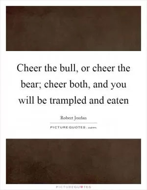 Cheer the bull, or cheer the bear; cheer both, and you will be trampled and eaten Picture Quote #1