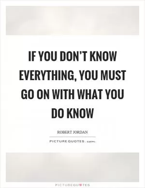 If you don’t know everything, you must go on with what you do know Picture Quote #1