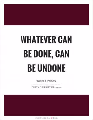 Whatever can be done, can be undone Picture Quote #1