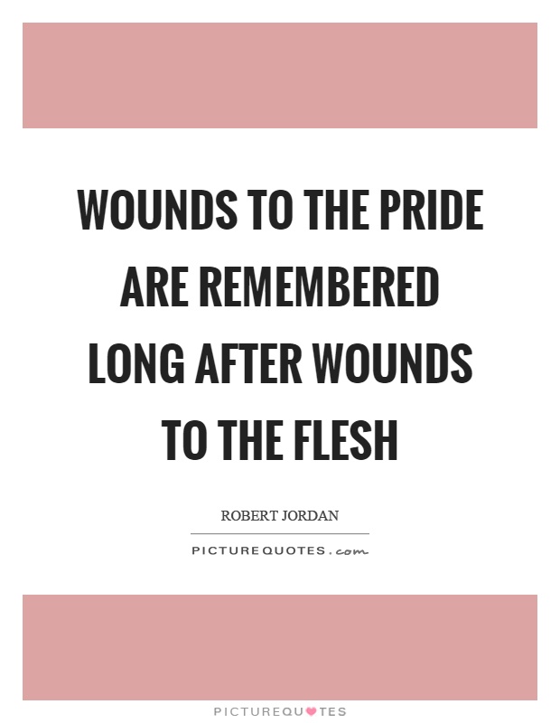Wounds to the pride are remembered long after wounds to the flesh Picture Quote #1