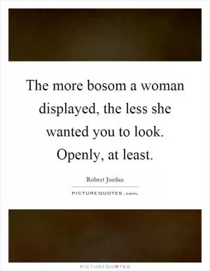 The more bosom a woman displayed, the less she wanted you to look. Openly, at least Picture Quote #1